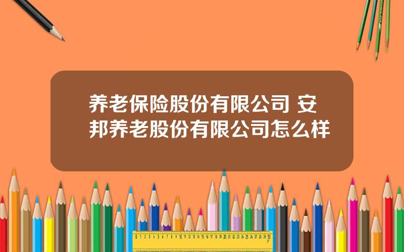 养老保险股份有限公司 安邦养老股份有限公司怎么样